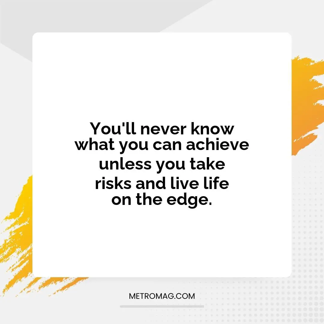 You'll never know what you can achieve unless you take risks and live life on the edge.