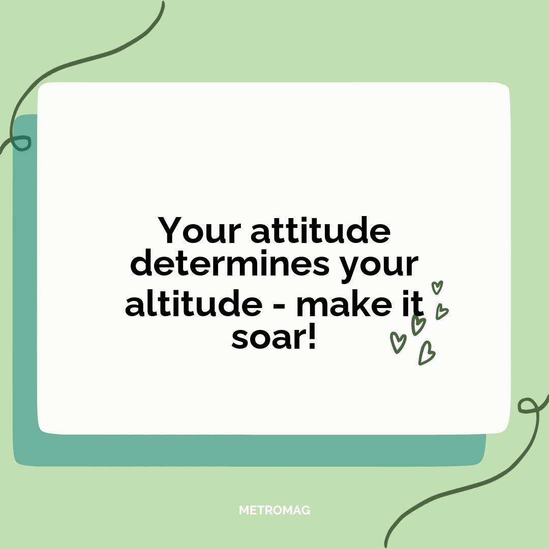 Your attitude determines your altitude - make it soar!