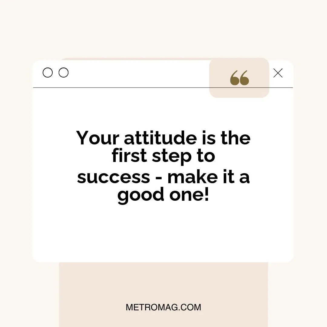 Your attitude is the first step to success - make it a good one!