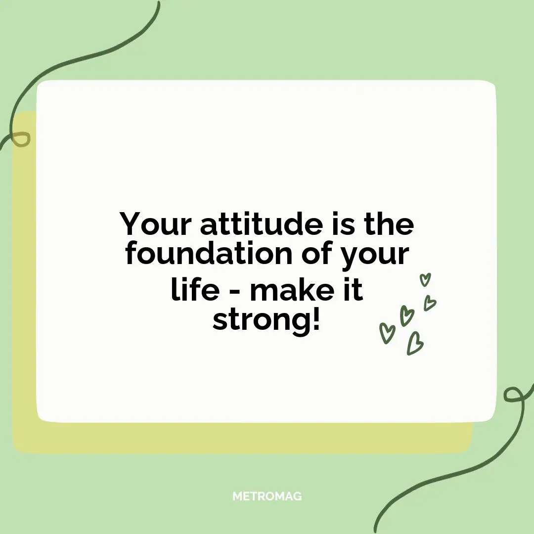 Your attitude is the foundation of your life - make it strong!