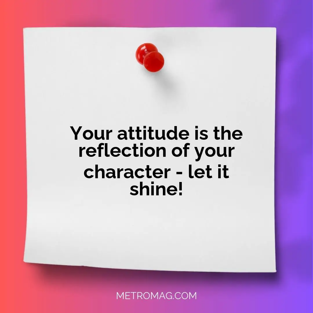 Your attitude is the reflection of your character - let it shine!
