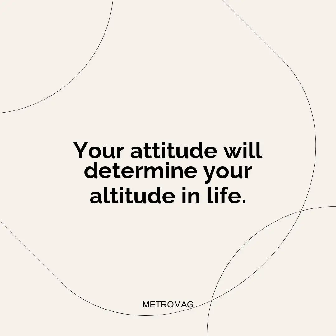 Your attitude will determine your altitude in life.