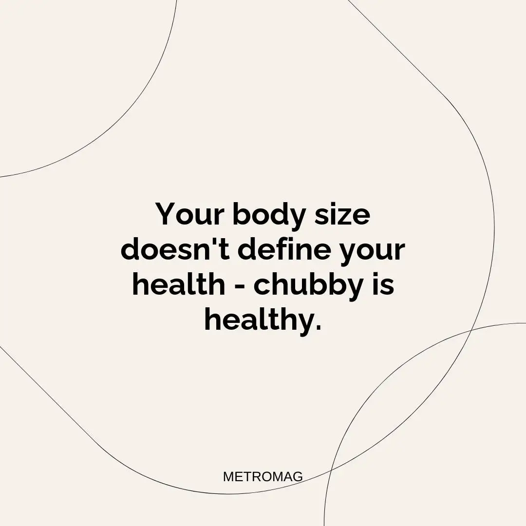 Your body size doesn't define your health - chubby is healthy.