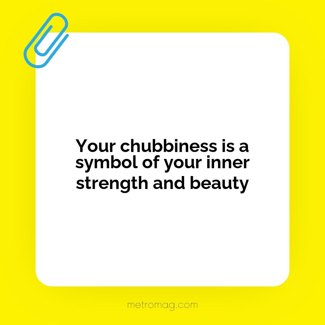 Your chubbiness is a symbol of your inner strength and beauty