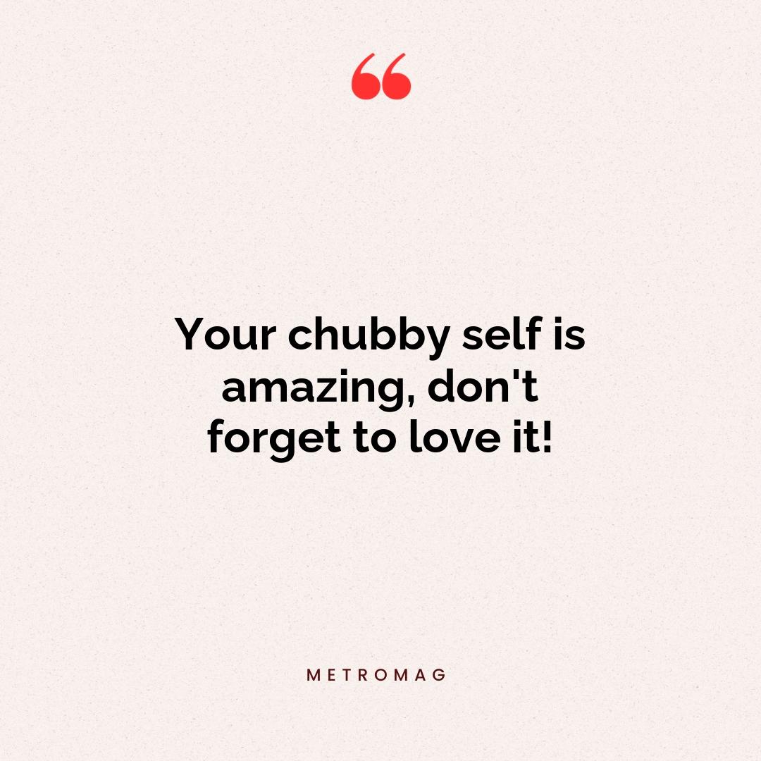 Your chubby self is amazing, don't forget to love it!