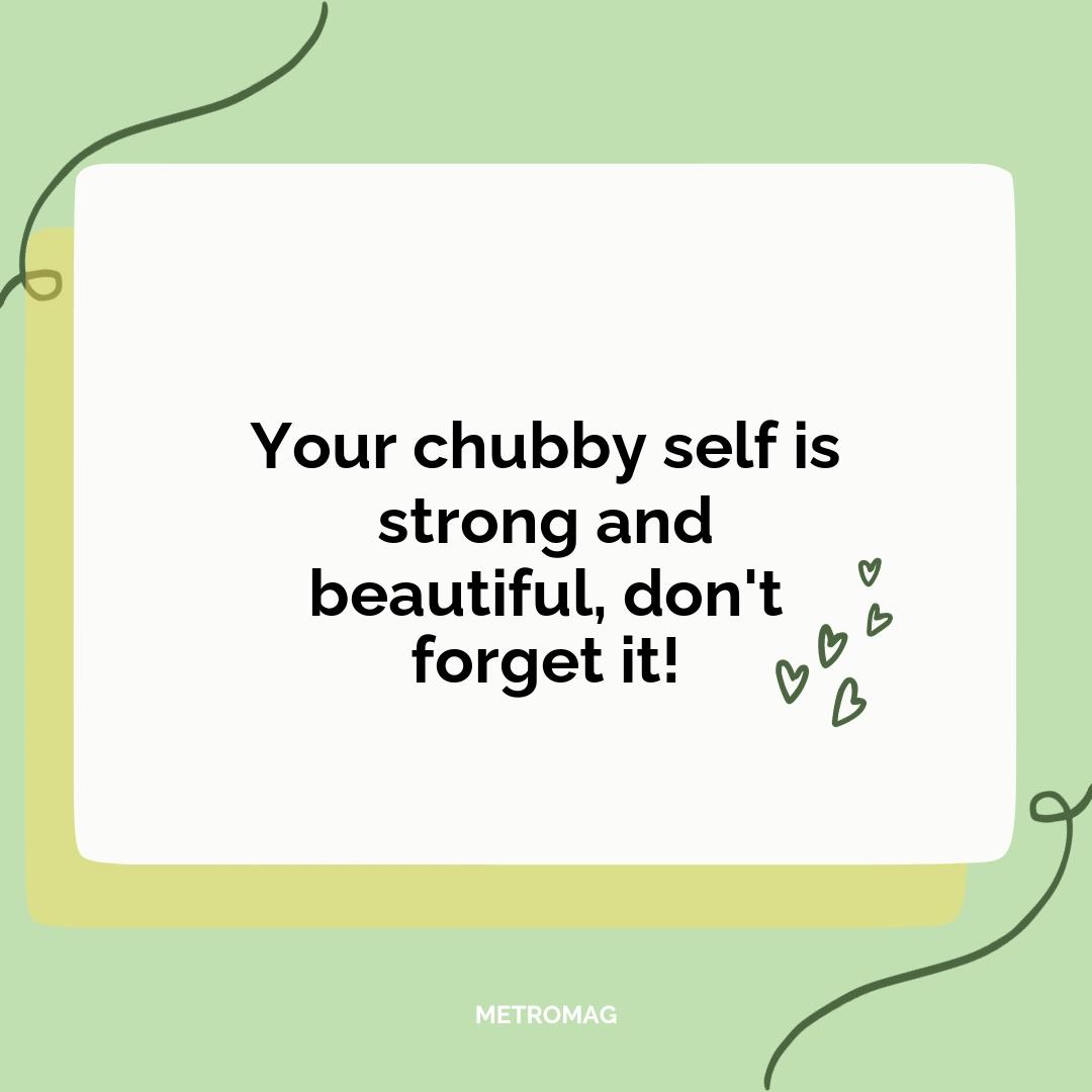 Your chubby self is strong and beautiful, don't forget it!