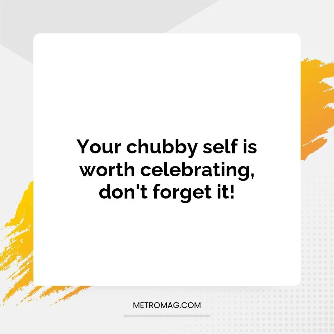Your chubby self is worth celebrating, don't forget it!