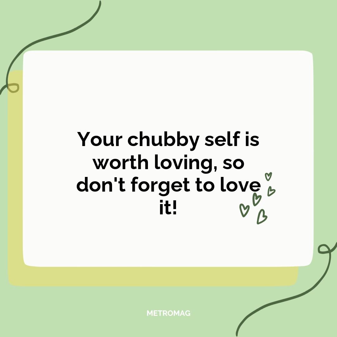Your chubby self is worth loving, so don't forget to love it!