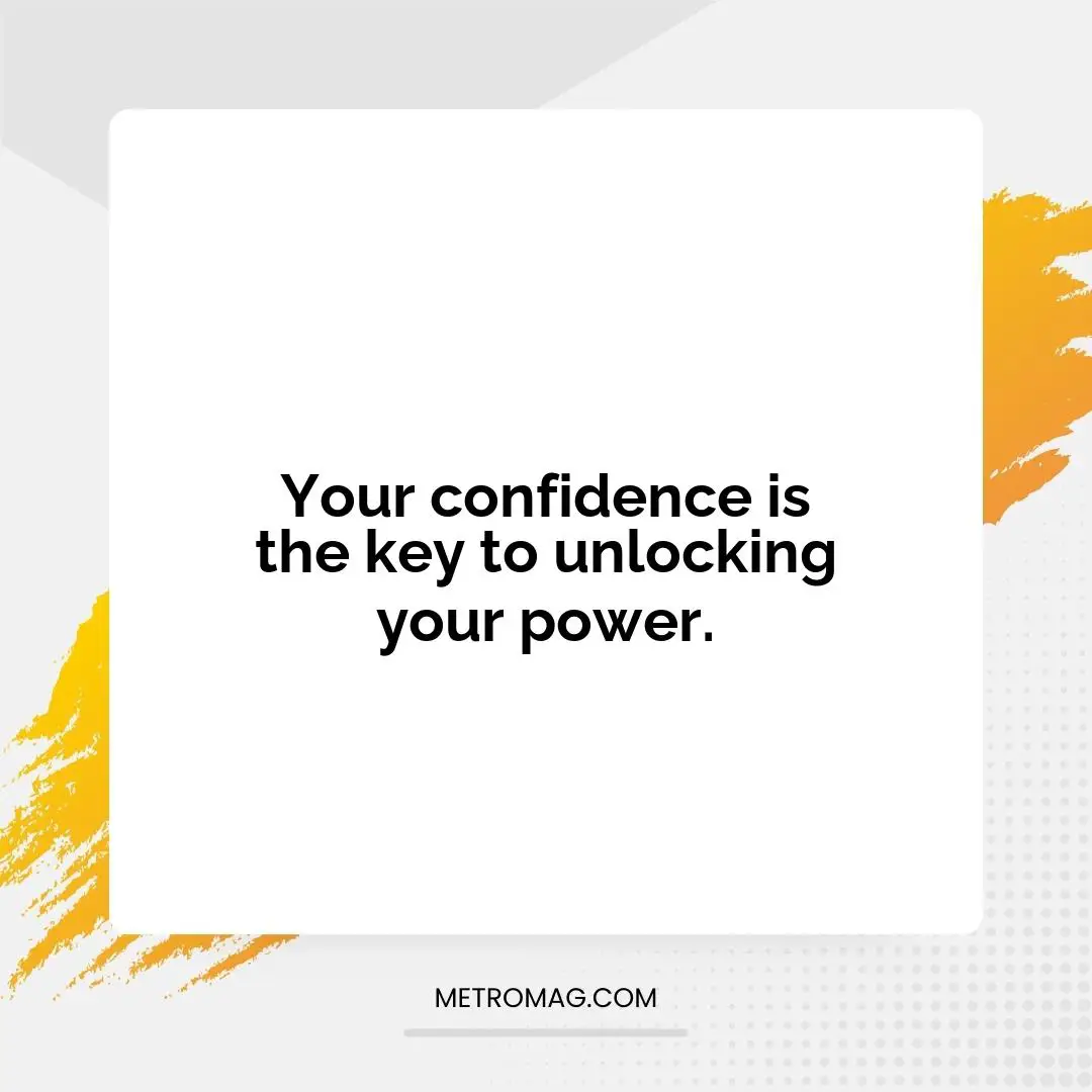 Your confidence is the key to unlocking your power.