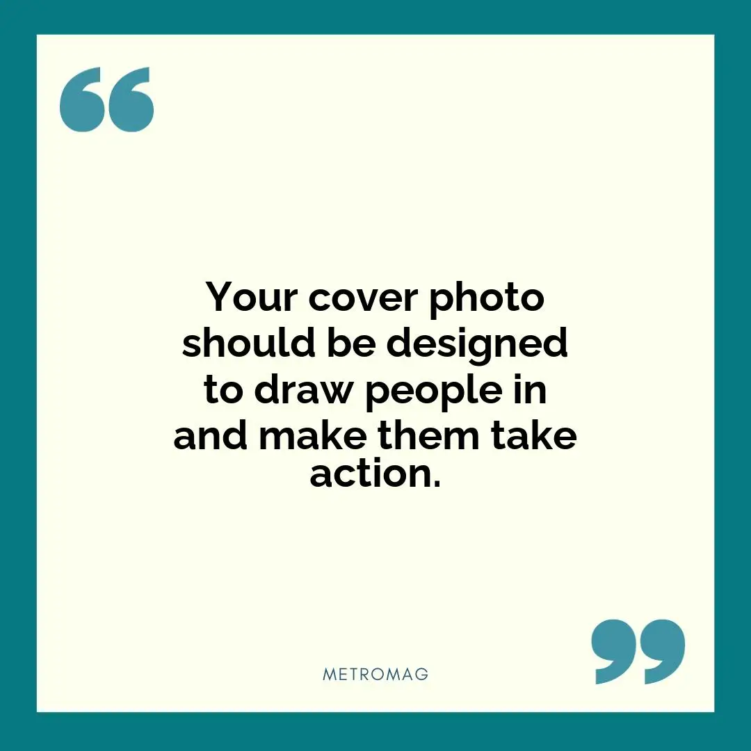 Your cover photo should be designed to draw people in and make them take action.