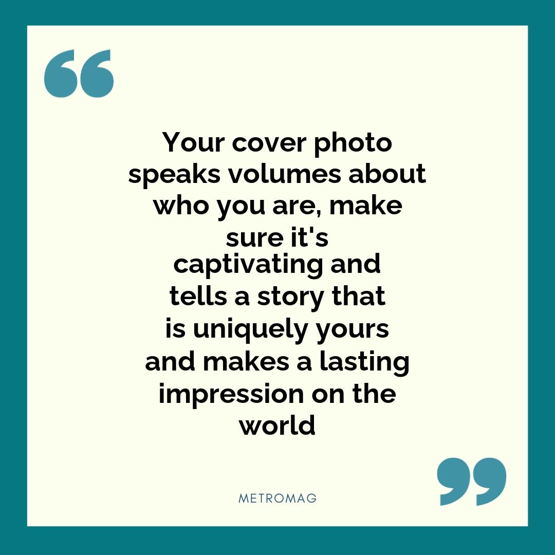 Your cover photo speaks volumes about who you are, make sure it's captivating and tells a story that is uniquely yours and makes a lasting impression on the world