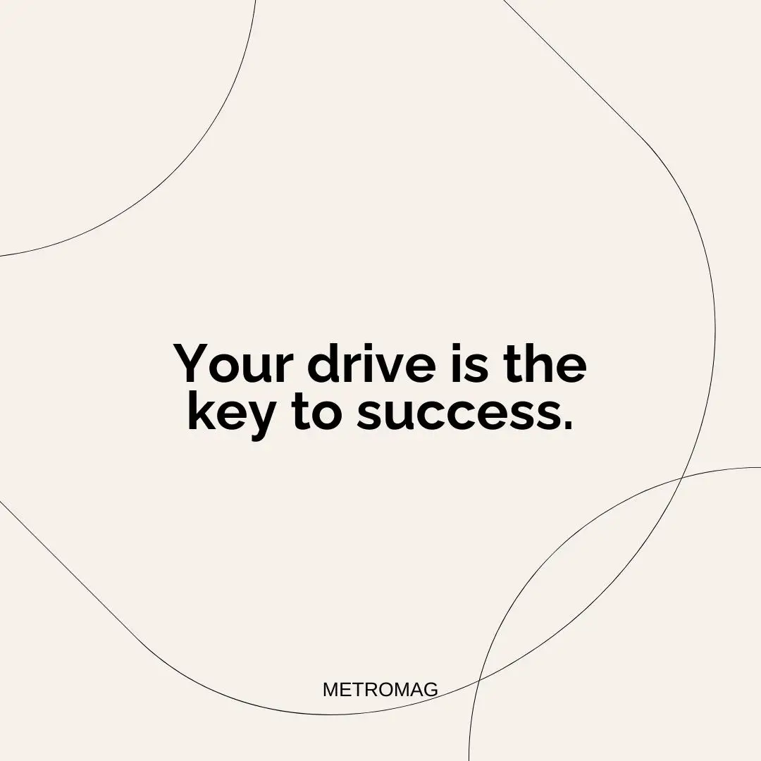 Your drive is the key to success.