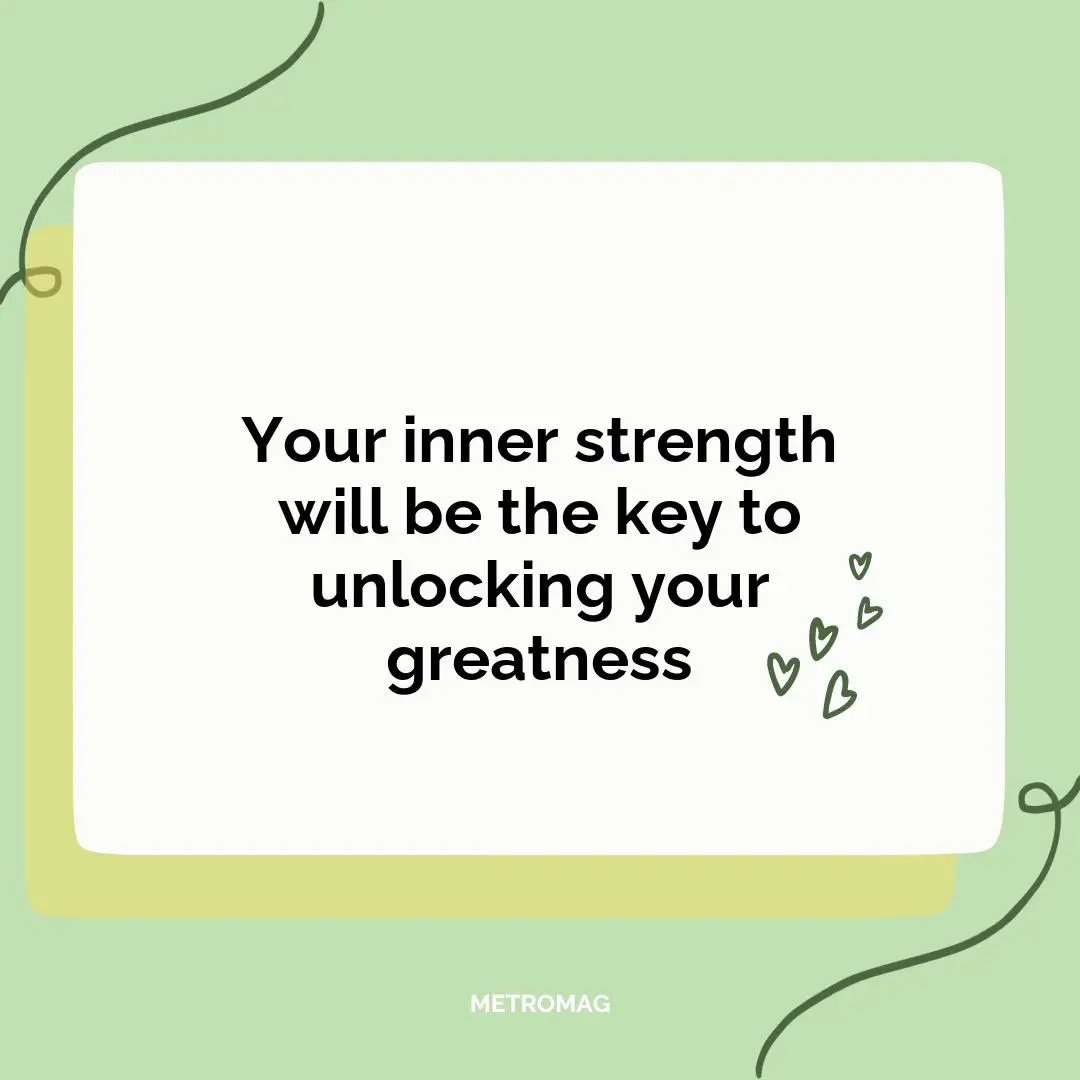 Your inner strength will be the key to unlocking your greatness