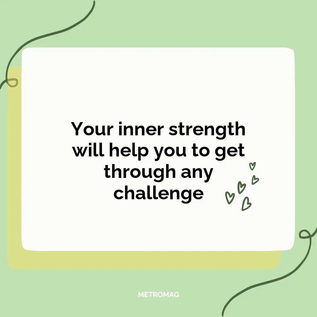 Your inner strength will help you to get through any challenge