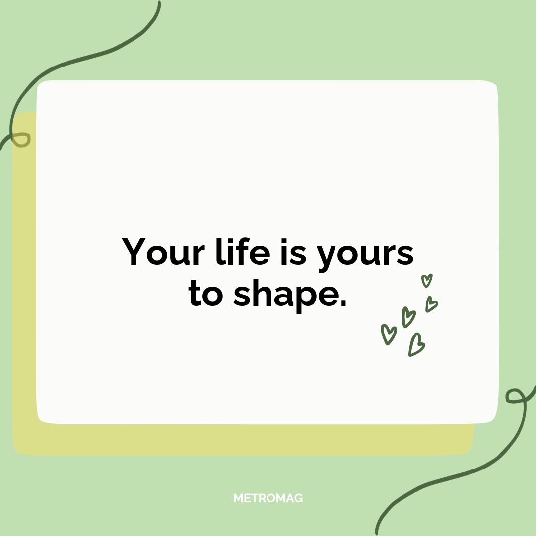 Your life is yours to shape.