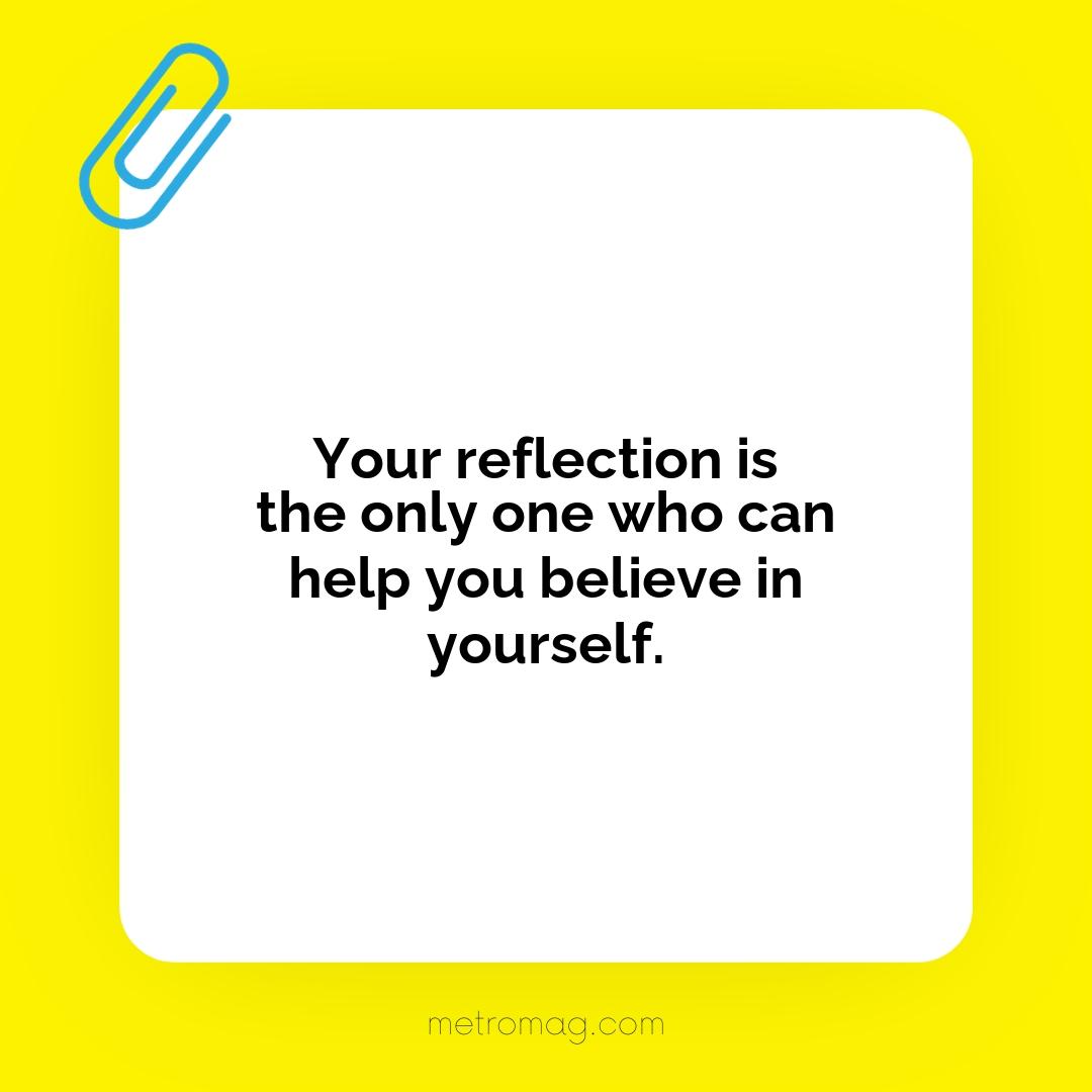 Your reflection is the only one who can help you believe in yourself.