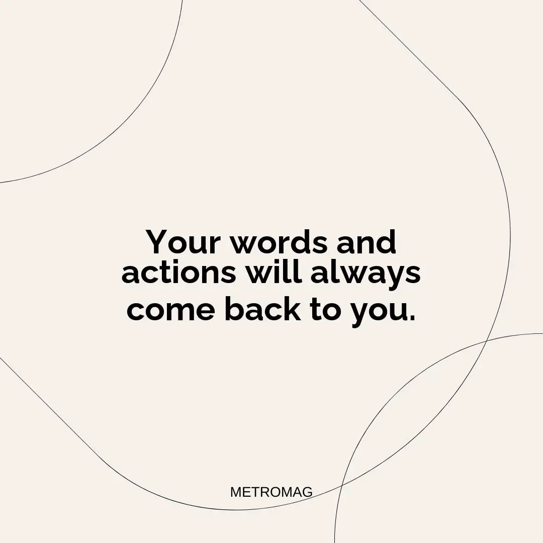 Your words and actions will always come back to you.