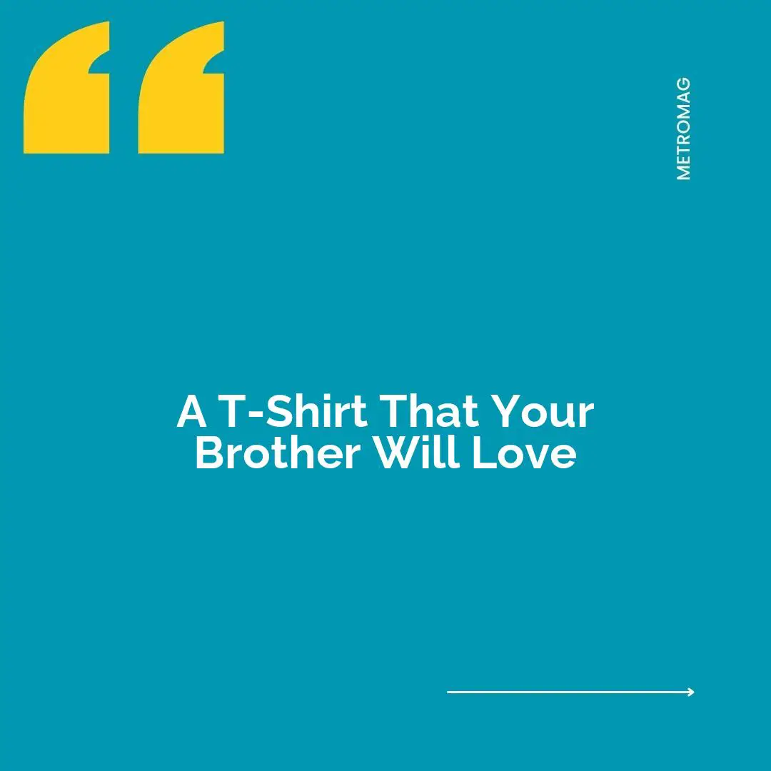 A T-Shirt That Your Brother Will Love