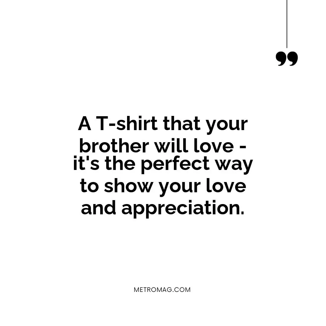 A T-shirt that your brother will love - it's the perfect way to show your love and appreciation.