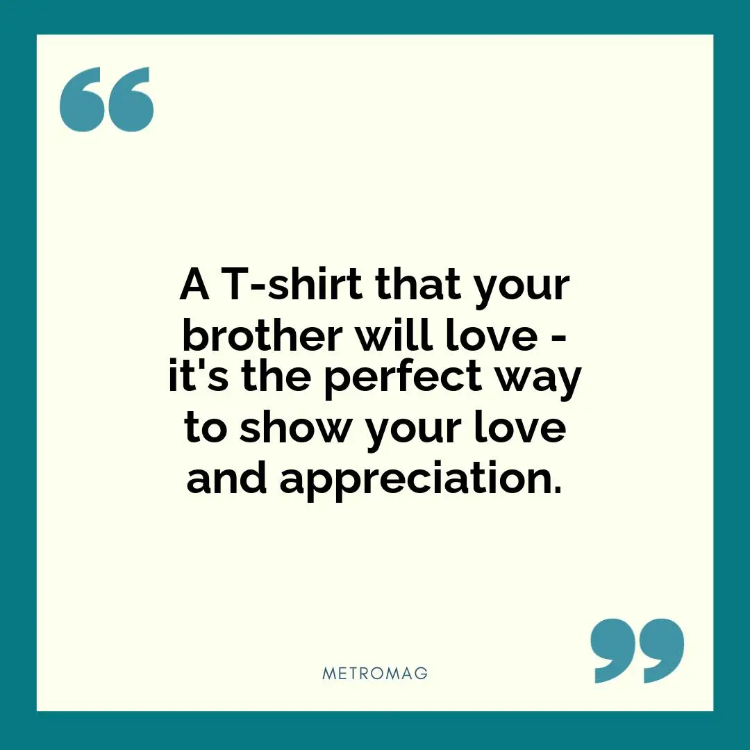 A T-shirt that your brother will love - it's the perfect way to show your love and appreciation.