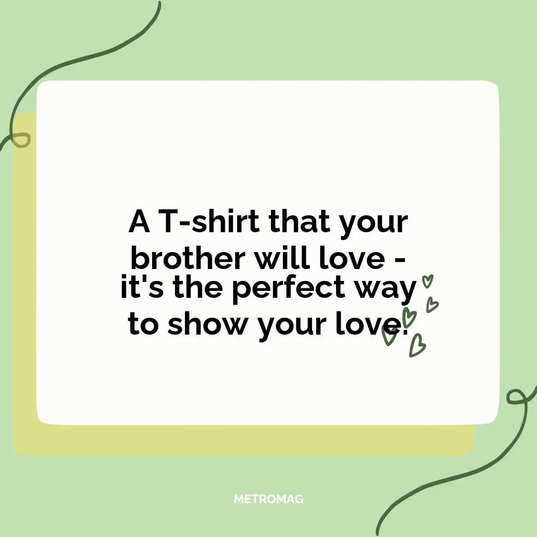 A T-shirt that your brother will love - it's the perfect way to show your love.
