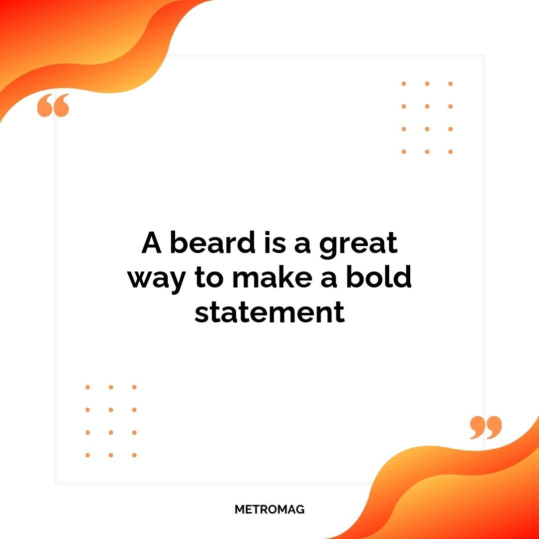 A beard is a great way to make a bold statement