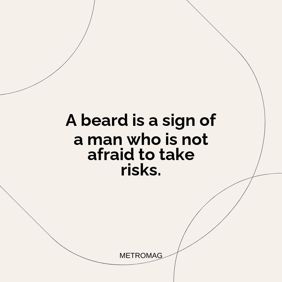 A beard is a sign of a man who is not afraid to take risks.
