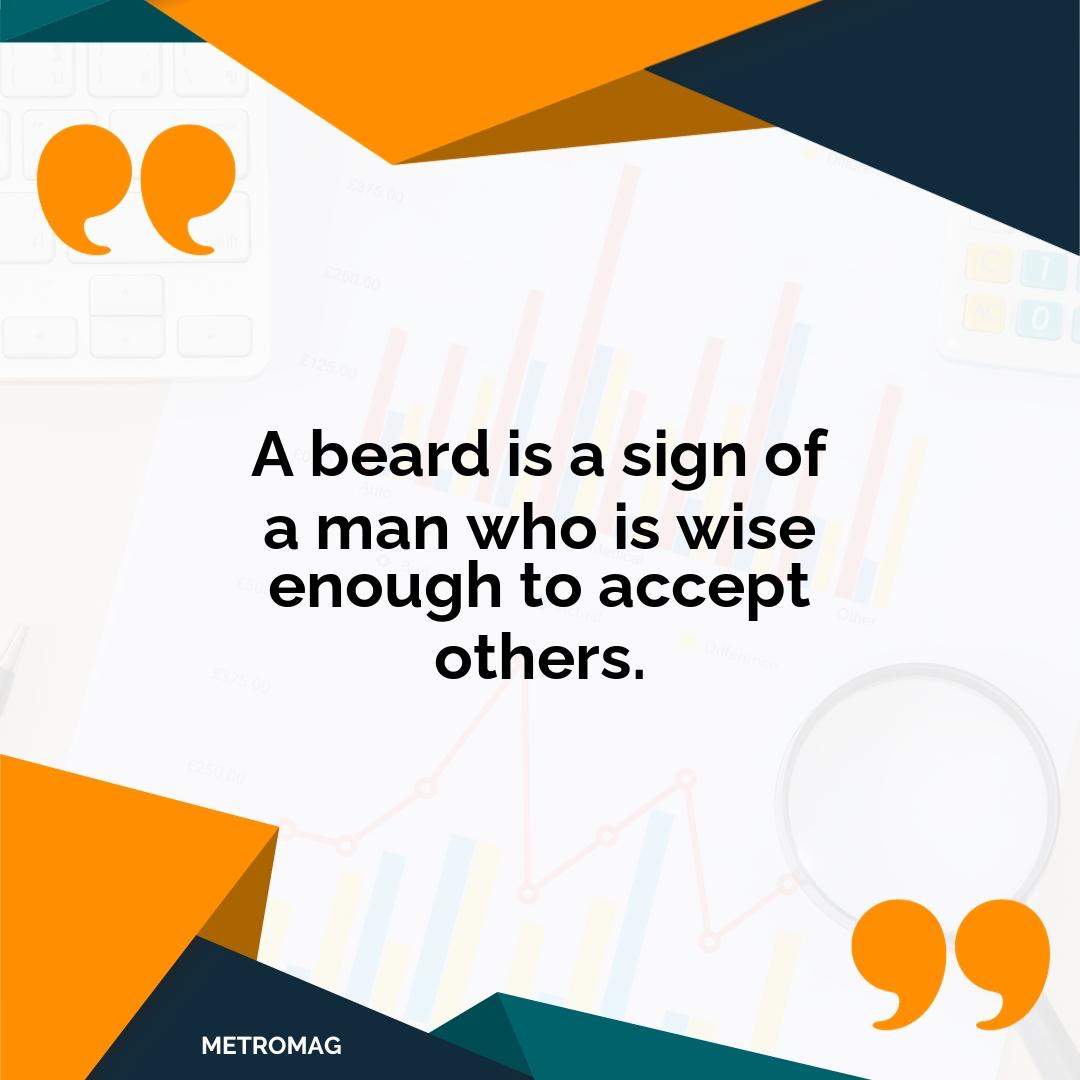A beard is a sign of a man who is wise enough to accept others.