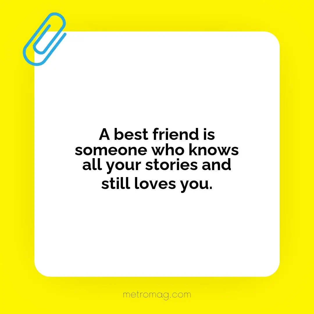 A best friend is someone who knows all your stories and still loves you.