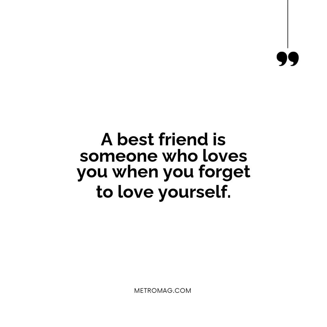 A best friend is someone who loves you when you forget to love yourself.