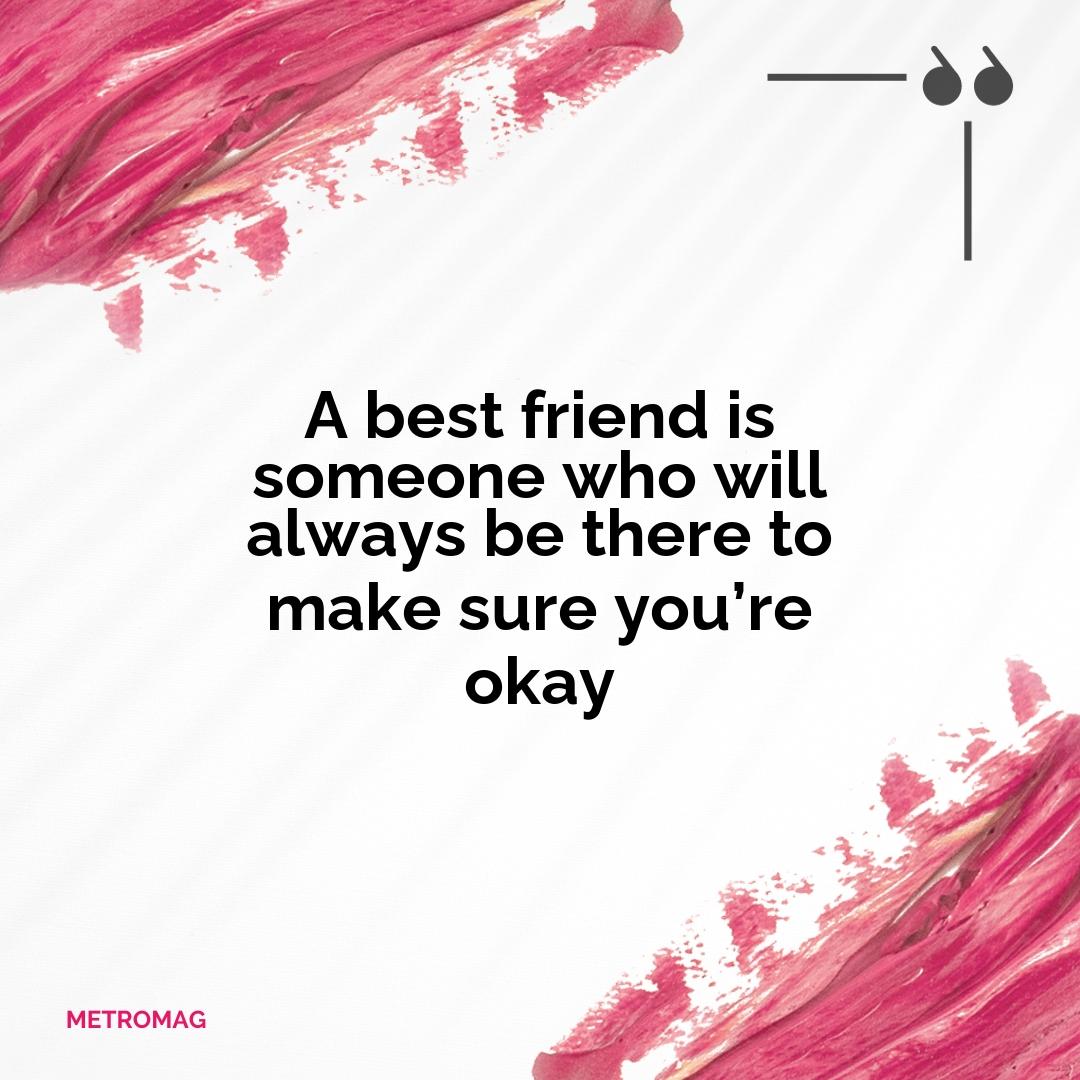 A best friend is someone who will always be there to make sure you’re okay