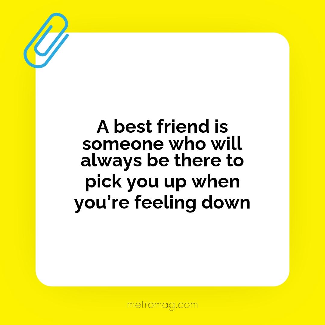 A best friend is someone who will always be there to pick you up when you’re feeling down