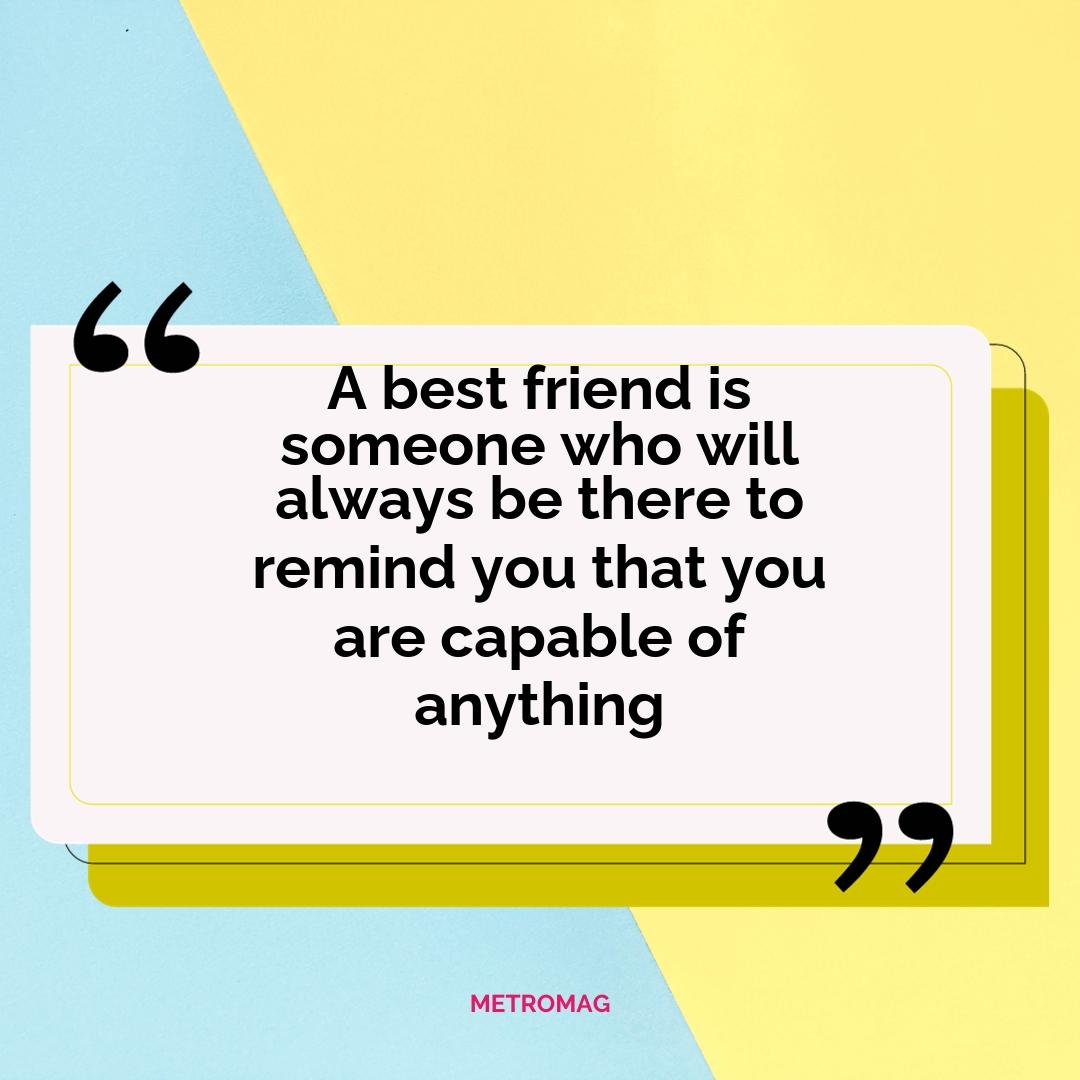 A best friend is someone who will always be there to remind you that you are capable of anything