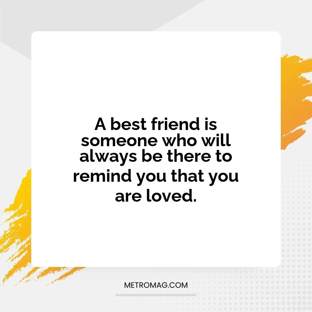A best friend is someone who will always be there to remind you that you are loved.