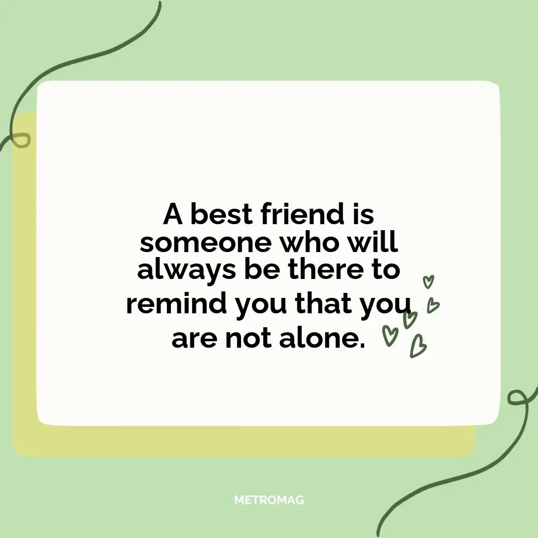 A best friend is someone who will always be there to remind you that you are not alone.