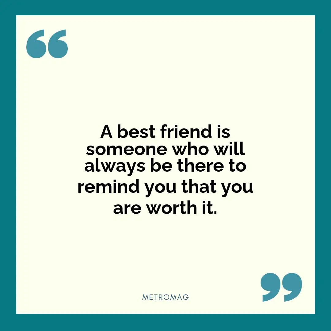 A best friend is someone who will always be there to remind you that you are worth it.