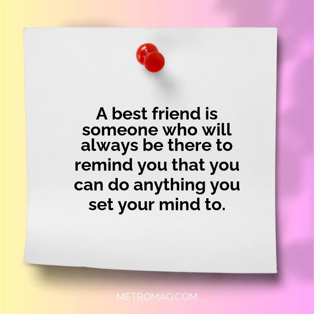 A best friend is someone who will always be there to remind you that you can do anything you set your mind to.