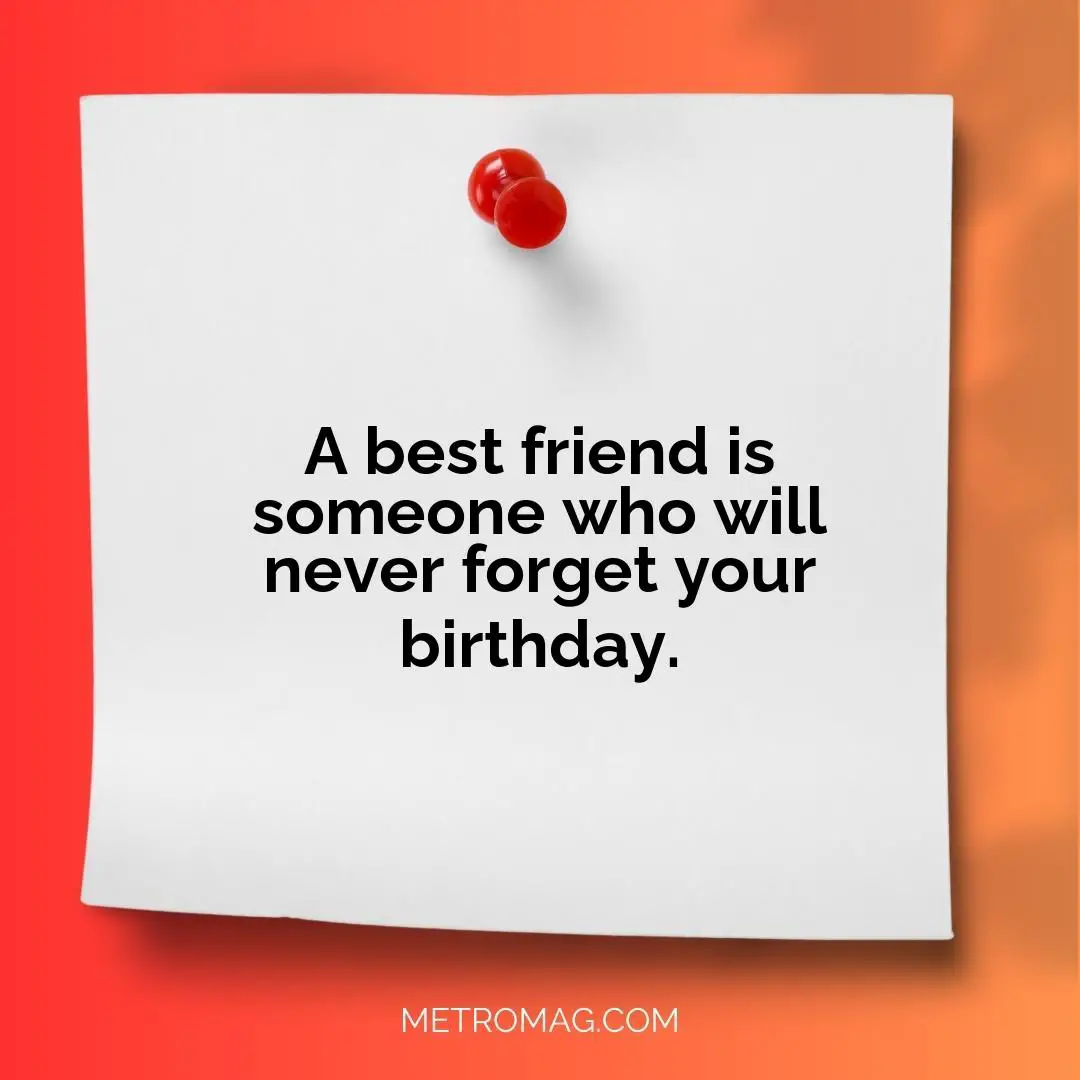 A best friend is someone who will never forget your birthday.