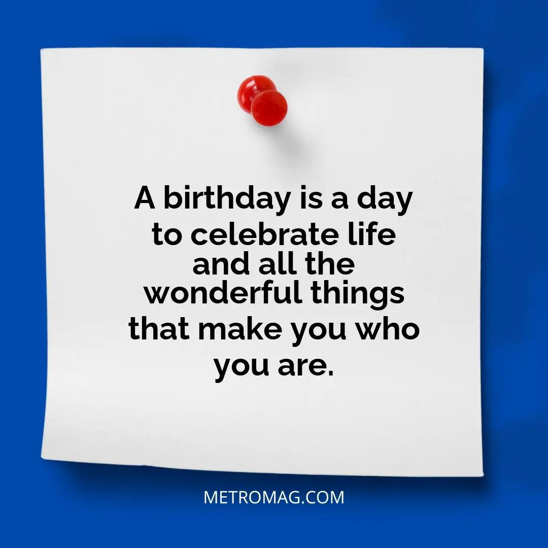 A birthday is a day to celebrate life and all the wonderful things that make you who you are.