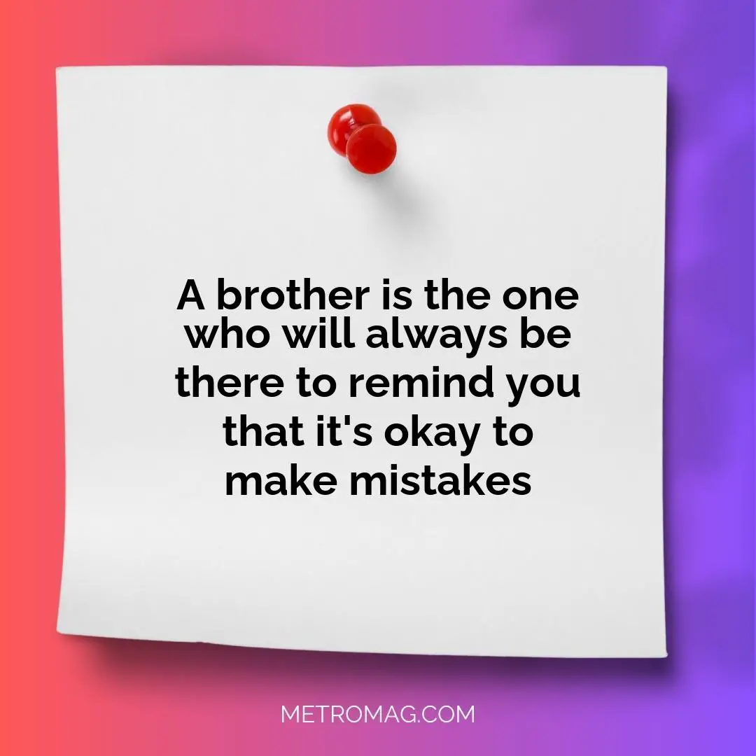 A brother is the one who will always be there to remind you that it's okay to make mistakes