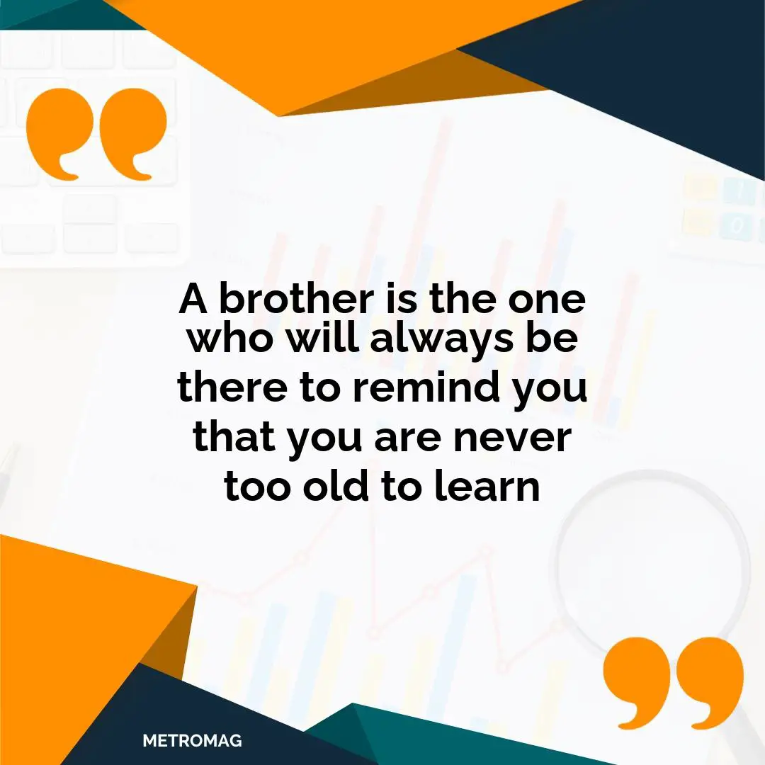 A brother is the one who will always be there to remind you that you are never too old to learn