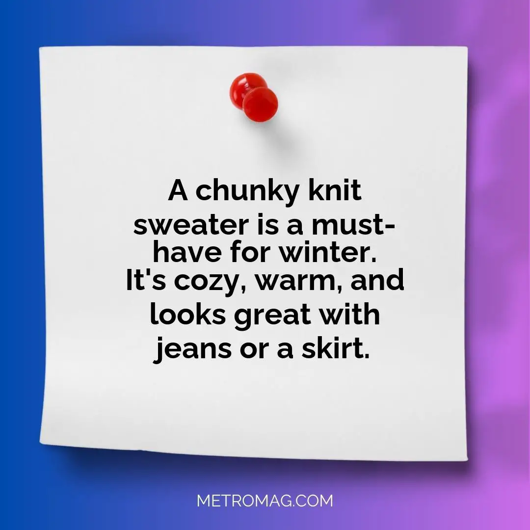 A chunky knit sweater is a must-have for winter. It's cozy, warm, and looks great with jeans or a skirt.