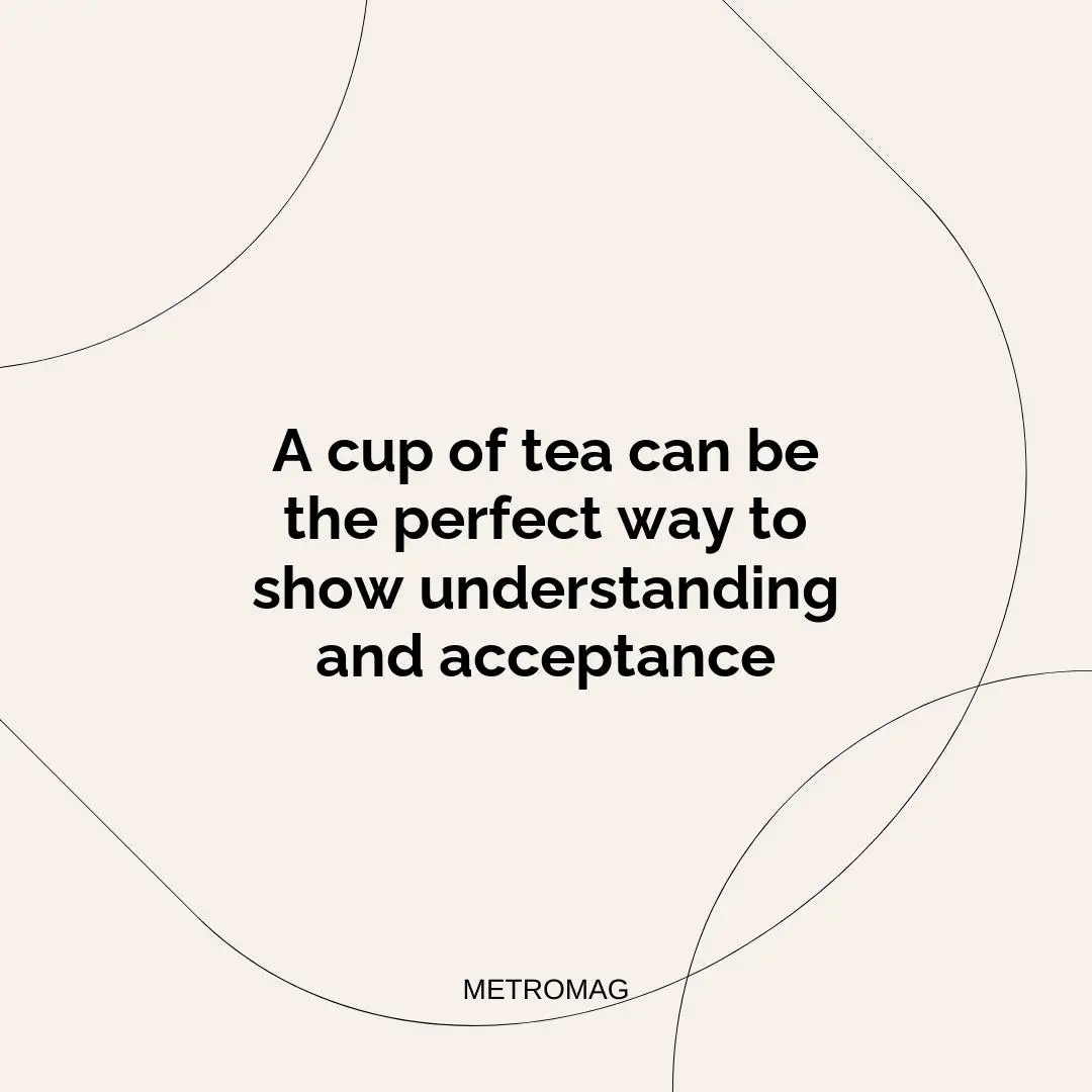 A cup of tea can be the perfect way to show understanding and acceptance