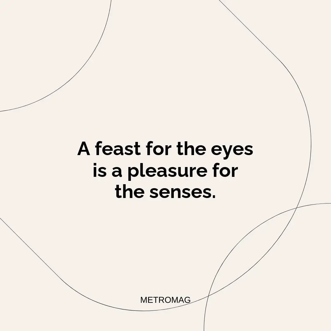 A feast for the eyes is a pleasure for the senses.