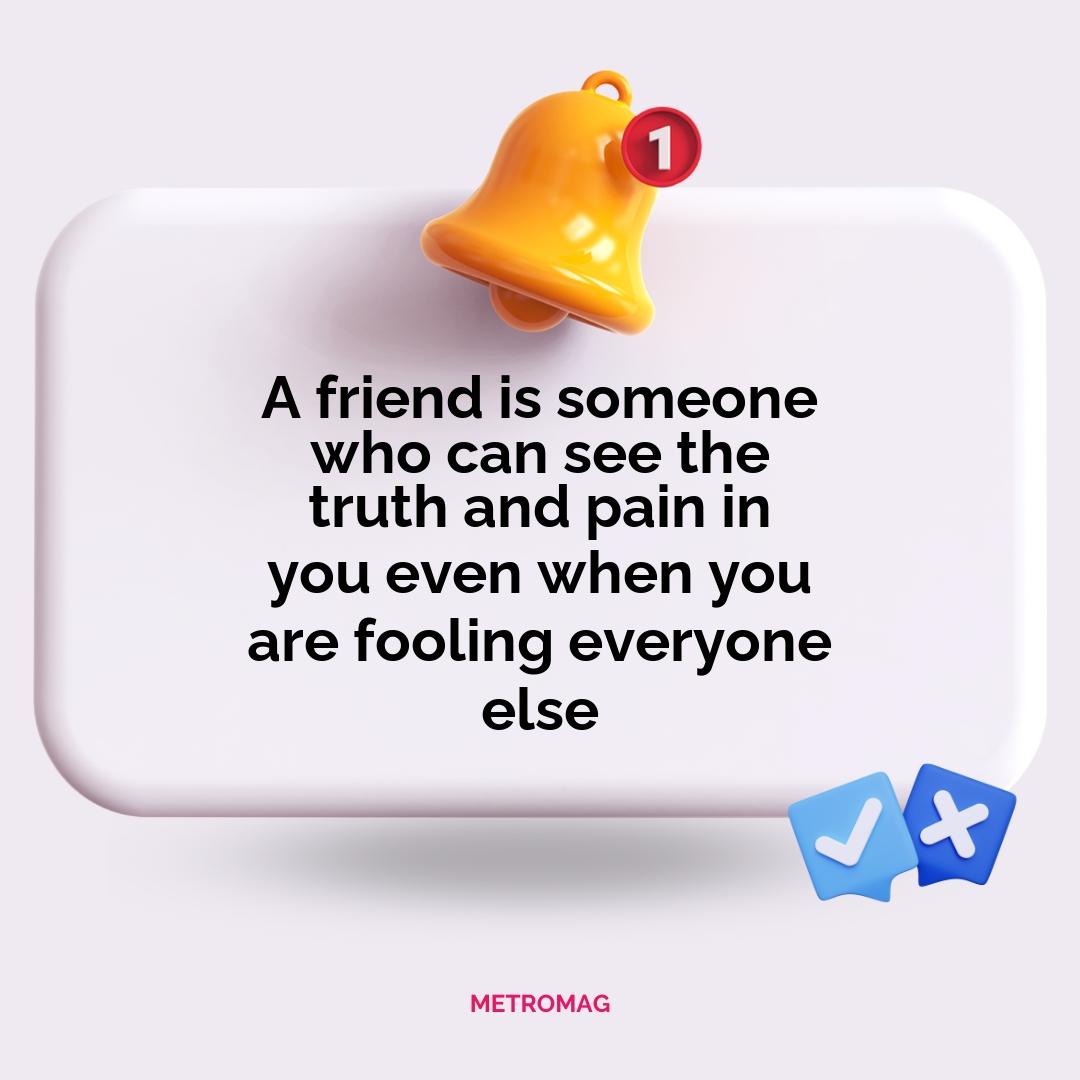 A friend is someone who can see the truth and pain in you even when you are fooling everyone else