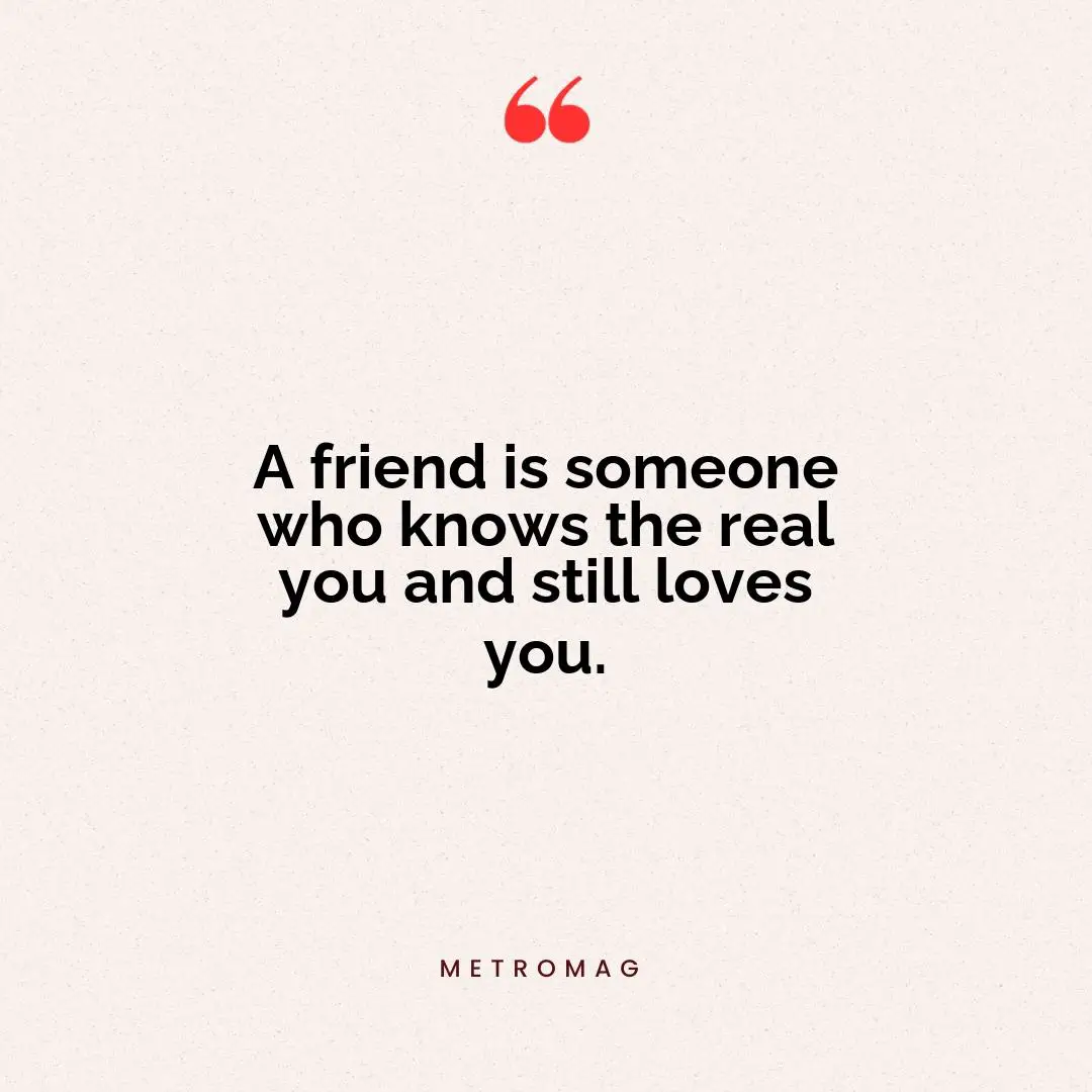 A friend is someone who knows the real you and still loves you.
