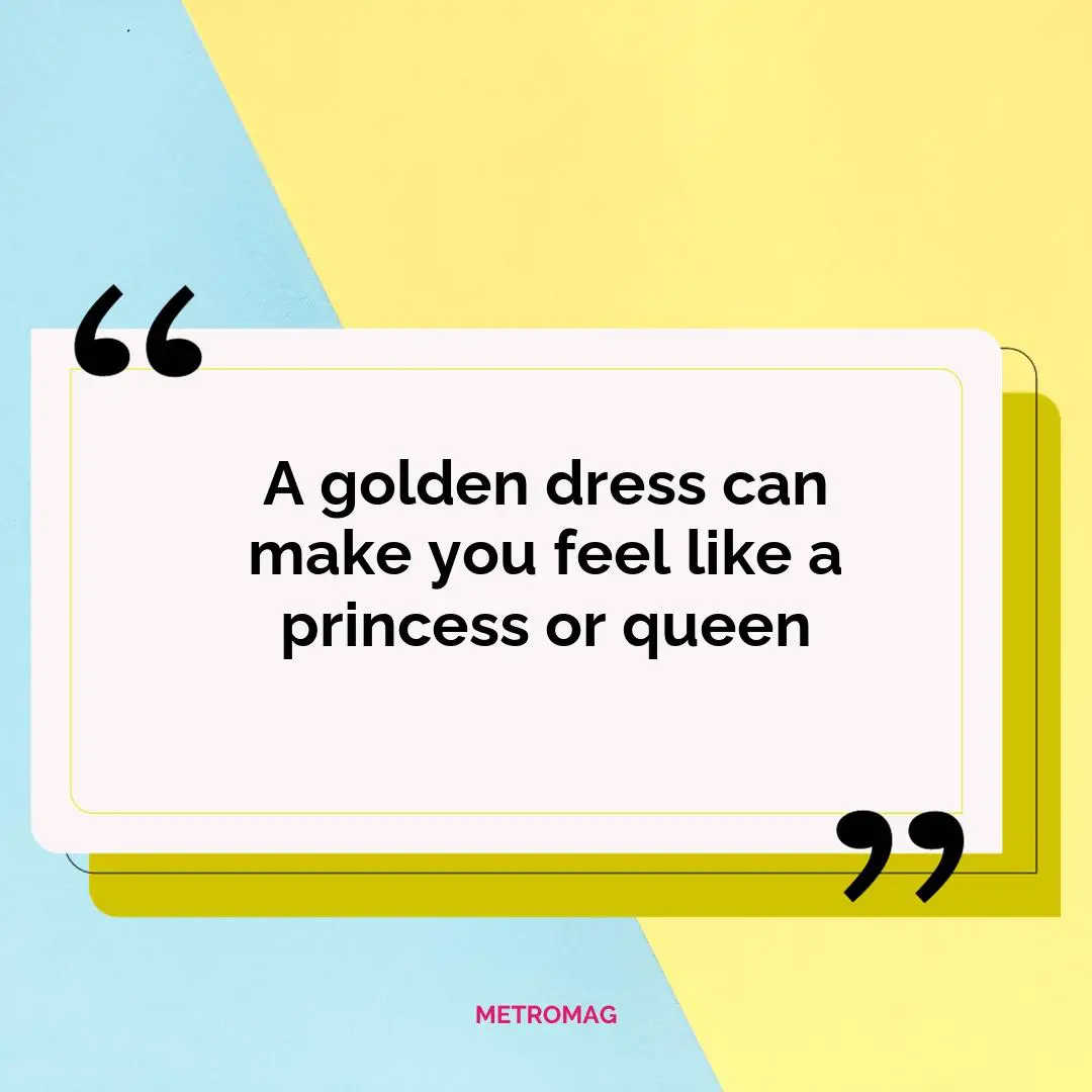 A golden dress can make you feel like a princess or queen