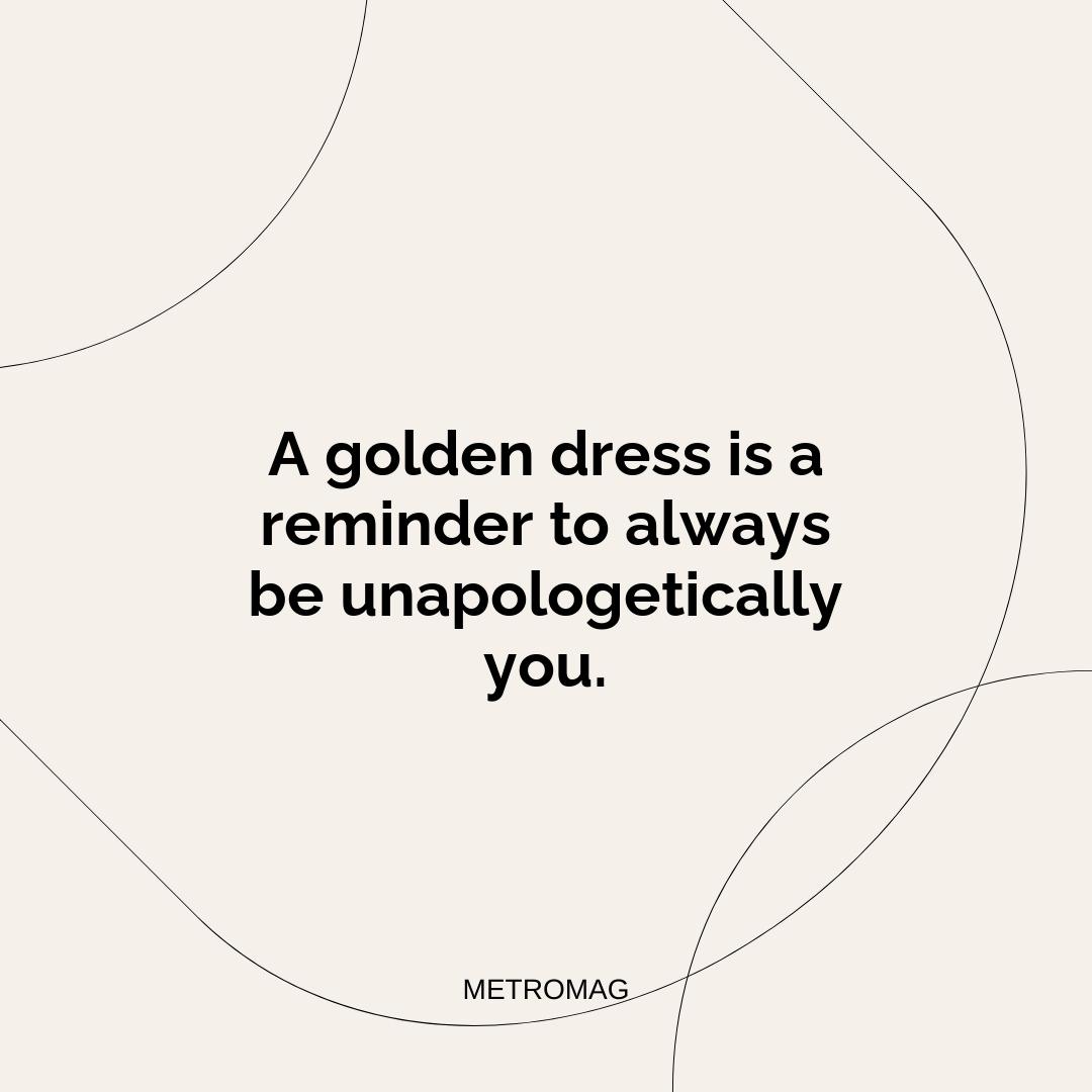 A golden dress is a reminder to always be unapologetically you.