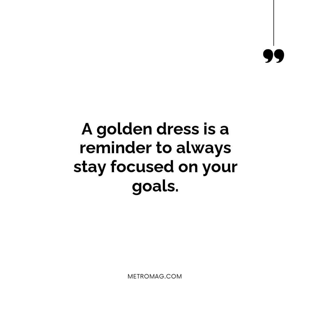 A golden dress is a reminder to always stay focused on your goals.
