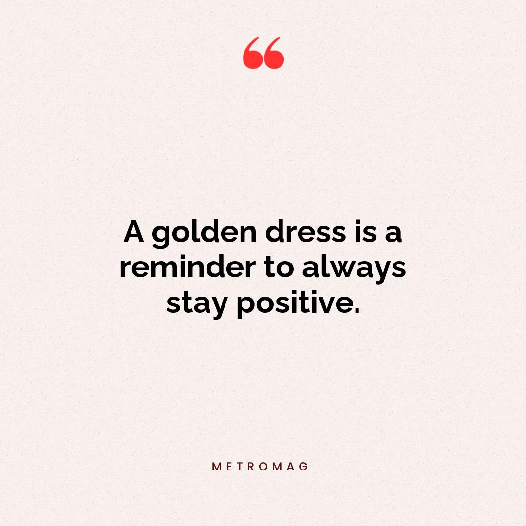 A golden dress is a reminder to always stay positive.